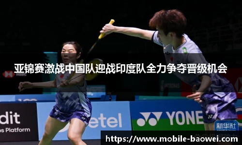 亚锦赛激战中国队迎战印度队全力争夺晋级机会